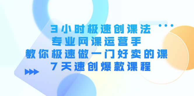 3小时极速创课法，专业网课运营手 教你极速做一门好卖的课 7天速创爆款课程创客之家-网创项目资源站-副业项目-创业项目-搞钱项目创客之家