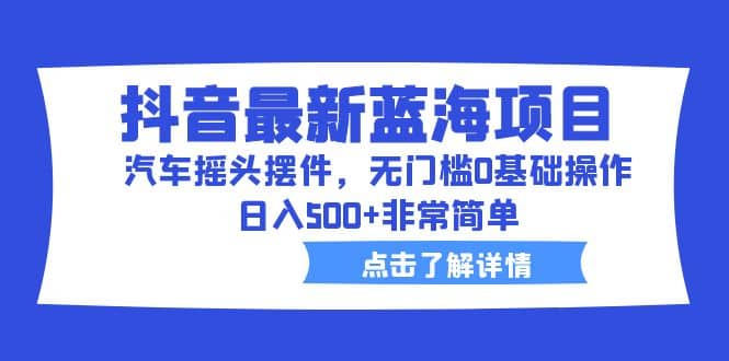 抖音最新蓝海项目，汽车摇头摆件，无门槛0基础操作，日入500+非常简单创客之家-网创项目资源站-副业项目-创业项目-搞钱项目创客之家