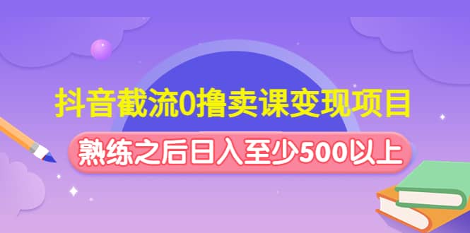 抖音截流0撸卖课变现项目创客之家-网创项目资源站-副业项目-创业项目-搞钱项目创客之家