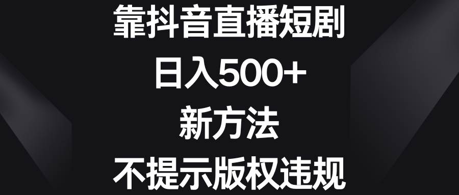靠抖音直播短剧，日入500+，新方法、不提示版权违规创客之家-网创项目资源站-副业项目-创业项目-搞钱项目创客之家
