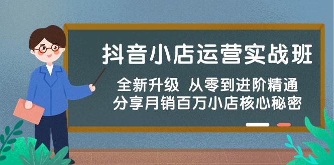 抖音小店运营实战班，全新升级 从零到进阶精通 分享月销百万小店核心秘密创客之家-网创项目资源站-副业项目-创业项目-搞钱项目创客之家