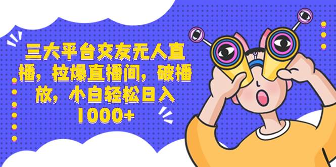 三大平台交友无人直播，拉爆直播间，破播放，小白轻松日入1000+创客之家-网创项目资源站-副业项目-创业项目-搞钱项目创客之家