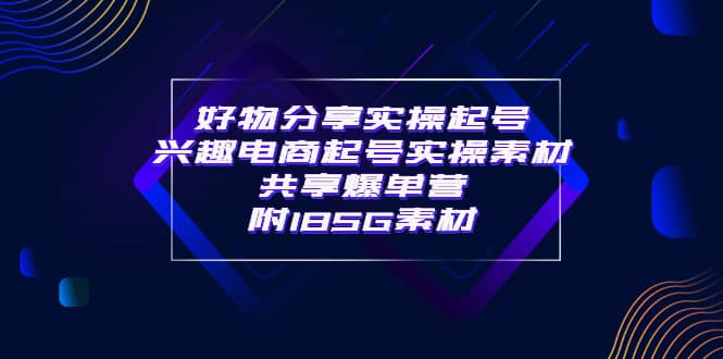 某收费培训·好物分享实操起号 兴趣电商起号实操素材共享爆单营（185G素材)创客之家-网创项目资源站-副业项目-创业项目-搞钱项目创客之家