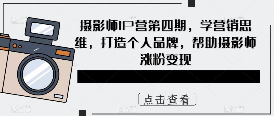摄影师IP营第4期，学营销思维，打造个人品牌，帮助摄影师涨粉变现创客之家-网创项目资源站-副业项目-创业项目-搞钱项目创客之家