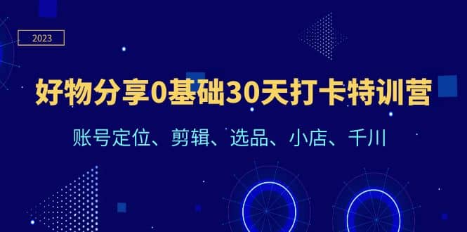 好物分享0基础30天打卡特训营：账号定位、剪辑、选品、小店、千川创客之家-网创项目资源站-副业项目-创业项目-搞钱项目创客之家