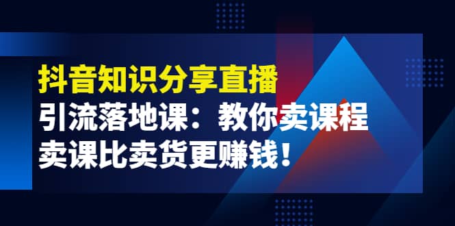 《抖音知识分享直播》引流落地课：教你卖课程，卖课比卖货更赚钱创客之家-网创项目资源站-副业项目-创业项目-搞钱项目创客之家