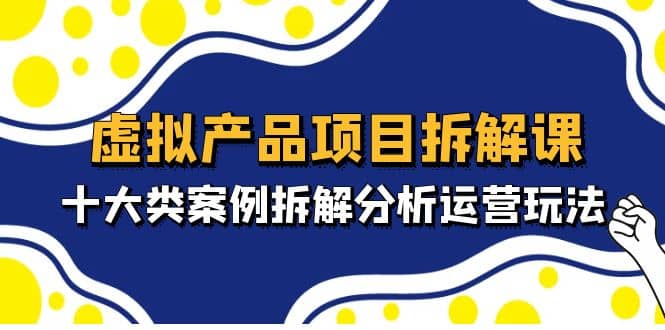 虚拟产品项目拆解课，十大类案例拆解分析运营玩法（11节课）创客之家-网创项目资源站-副业项目-创业项目-搞钱项目创客之家