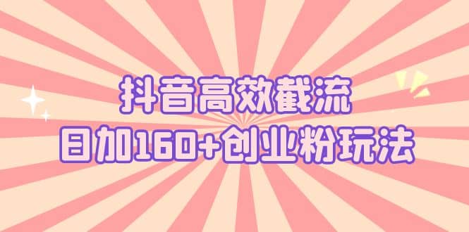 抖音高效截流日加160+创业粉玩法：详细操作实战演示！创客之家-网创项目资源站-副业项目-创业项目-搞钱项目创客之家