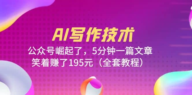 AI写作技术：公众号崛起了，5分钟一篇文章，笑着赚了195元（全套教程）创客之家-网创项目资源站-副业项目-创业项目-搞钱项目创客之家