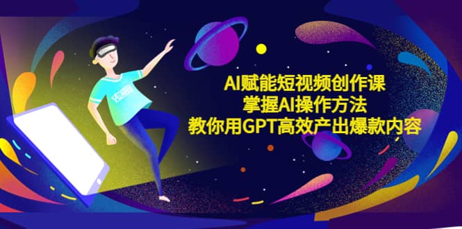 AI赋能短视频创作课，掌握AI操作方法，教你用AI高效产出爆款内容创客之家-网创项目资源站-副业项目-创业项目-搞钱项目创客之家