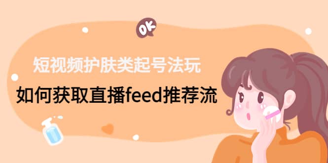 短视频护肤类起号玩法：如何获取直播feed推荐流创客之家-网创项目资源站-副业项目-创业项目-搞钱项目创客之家