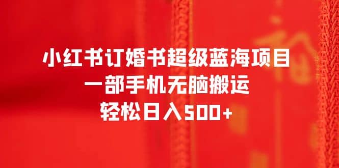 小红书订婚书超级蓝海项目，一部手机无脑搬运，轻松日入500+创客之家-网创项目资源站-副业项目-创业项目-搞钱项目创客之家