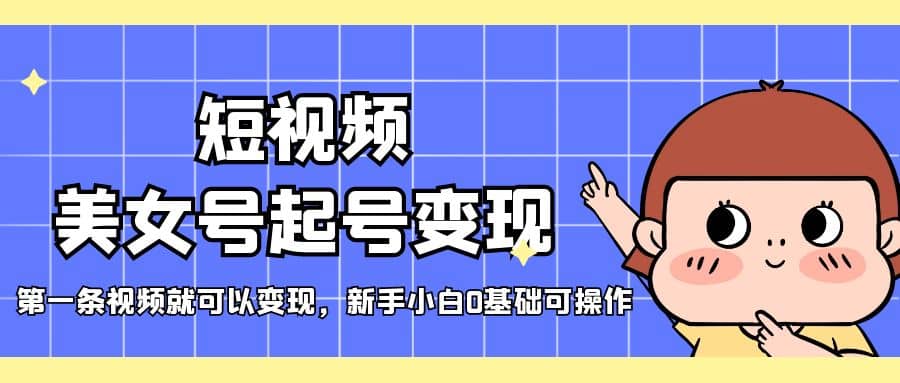 短视频美女号起号变现，第一条视频就可以变现，新手小白0基础可操作创客之家-网创项目资源站-副业项目-创业项目-搞钱项目创客之家