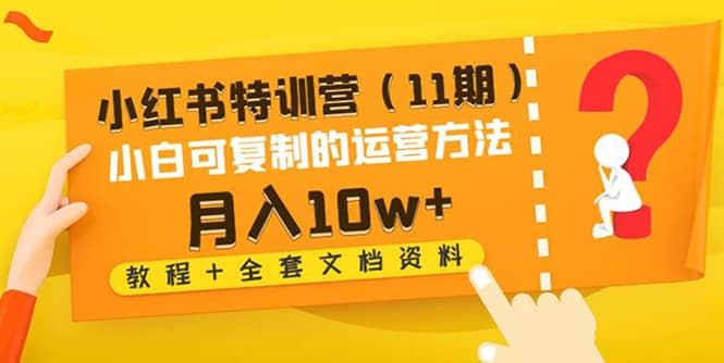 小红书特训营（11期）小白可复制的运营方法（教程+全套文档资料)创客之家-网创项目资源站-副业项目-创业项目-搞钱项目创客之家