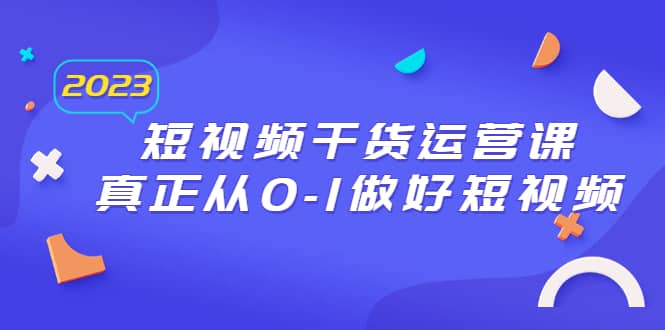 2023短视频干货·运营课，真正从0-1做好短视频（30节课）创客之家-网创项目资源站-副业项目-创业项目-搞钱项目创客之家