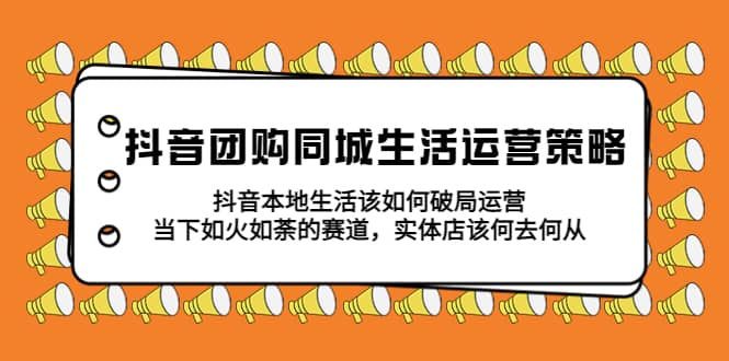 抖音团购同城生活运营策略，抖音本地生活该如何破局，实体店该何去何从创客之家-网创项目资源站-副业项目-创业项目-搞钱项目创客之家