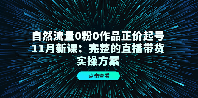 自然流量0粉0作品正价起号11月新课：完整的直播带货实操方案创客之家-网创项目资源站-副业项目-创业项目-搞钱项目创客之家