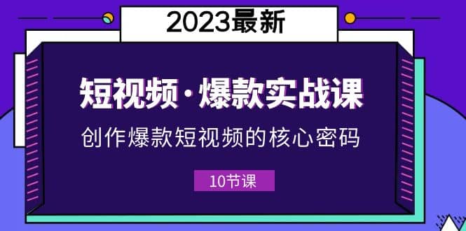 2023短视频·爆款实战课，创作·爆款短视频的核心·密码（10节视频课）创客之家-网创项目资源站-副业项目-创业项目-搞钱项目创客之家