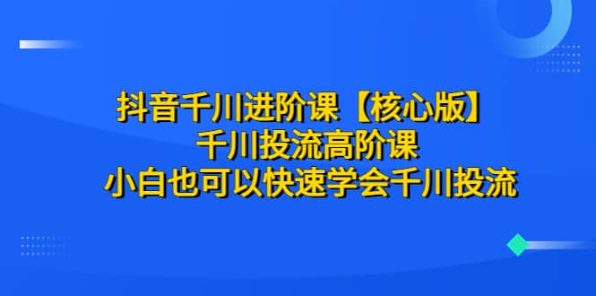 抖音千川进阶课【核心版】 千川投流高阶课 小白也可以快速学会千川投流创客之家-网创项目资源站-副业项目-创业项目-搞钱项目创客之家