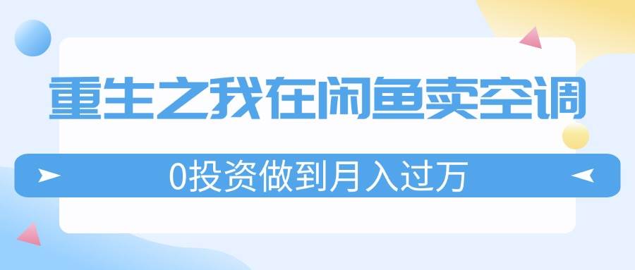 重生之我在闲鱼卖空调，0投资做到月入过万，迎娶白富美，走上人生巅峰创客之家-网创项目资源站-副业项目-创业项目-搞钱项目创客之家