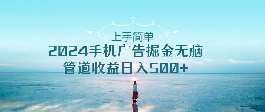 上手简单，2024手机广告掘金无脑，管道收益日入500+创客之家-网创项目资源站-副业项目-创业项目-搞钱项目创客之家