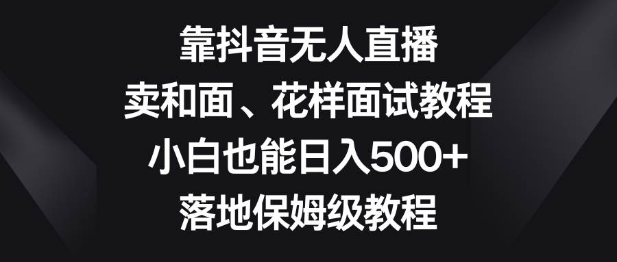 靠抖音无人直播，卖和面、花样面试教程，小白也能日入500+，落地保姆级教程创客之家-网创项目资源站-副业项目-创业项目-搞钱项目创客之家