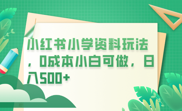 小红书小学资料玩法，0成本小白可做日入500+（教程+资料）创客之家-网创项目资源站-副业项目-创业项目-搞钱项目创客之家