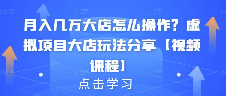 月入几万大店怎么操作？虚拟项目大店玩法分享【视频课程】创客之家-网创项目资源站-副业项目-创业项目-搞钱项目创客之家
