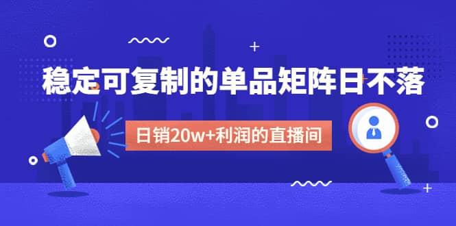 某电商线下课程，稳定可复制的单品矩阵日不落，做一个日销20w+利润的直播间创客之家-网创项目资源站-副业项目-创业项目-搞钱项目创客之家