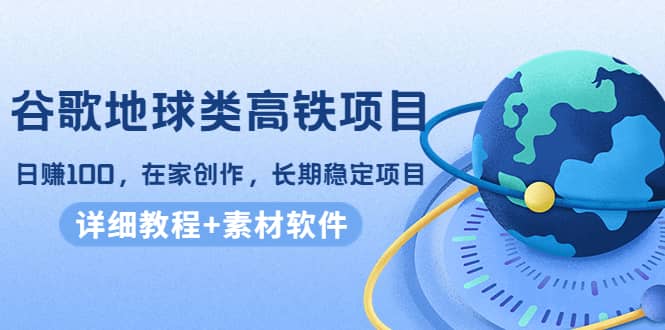 谷歌地球类高铁项目，在家创作，长期稳定项目（教程+素材软件）创客之家-网创项目资源站-副业项目-创业项目-搞钱项目创客之家