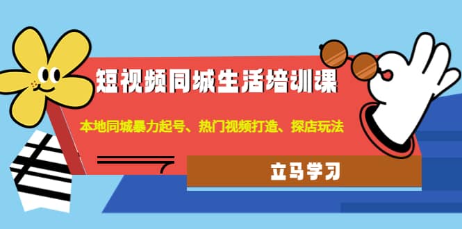 短视频同城生活培训课：本地同城暴力起号、热门视频打造、探店玩法创客之家-网创项目资源站-副业项目-创业项目-搞钱项目创客之家