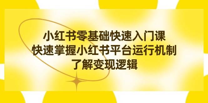 小红书0基础快速入门课，快速掌握小红书平台运行机制，了解变现逻辑创客之家-网创项目资源站-副业项目-创业项目-搞钱项目创客之家