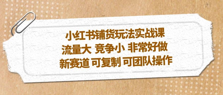 小红书铺货玩法实战课，流量大 竞争小 非常好做 新赛道 可复制 可团队操作创客之家-网创项目资源站-副业项目-创业项目-搞钱项目创客之家
