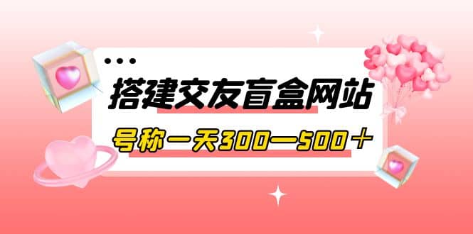 搭建交友盲盒网站，号称一天300—500＋【源码+教程】创客之家-网创项目资源站-副业项目-创业项目-搞钱项目创客之家