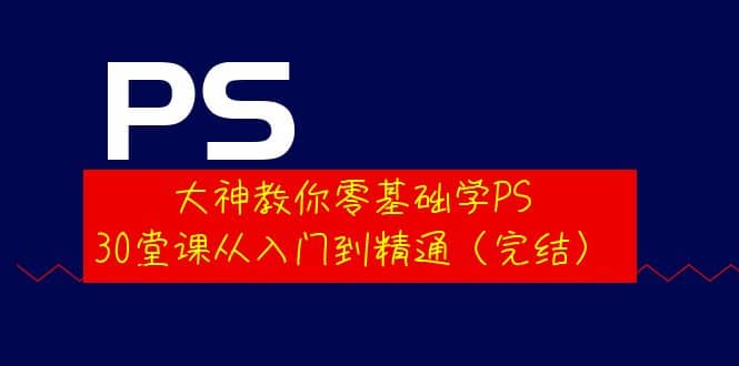 大神教你零基础学PS，30堂课从入门到精通（完结）创客之家-网创项目资源站-副业项目-创业项目-搞钱项目创客之家