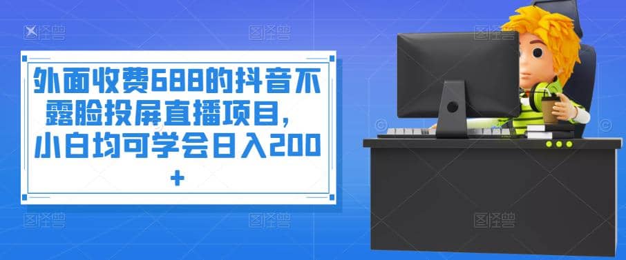 外面收费688的抖音不露脸投屏直播项目，小白均可学会日入200+创客之家-网创项目资源站-副业项目-创业项目-搞钱项目创客之家