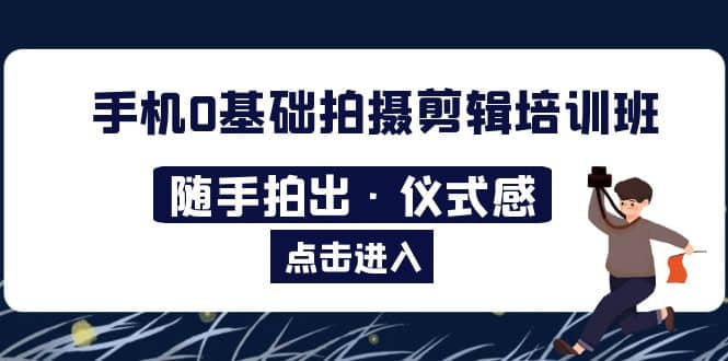 2023手机0基础拍摄剪辑培训班：随手拍出·仪式感创客之家-网创项目资源站-副业项目-创业项目-搞钱项目创客之家