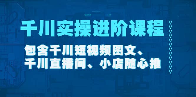 千川实操进阶课程（11月更新）包含千川短视频图文、千川直播间、小店随心推创客之家-网创项目资源站-副业项目-创业项目-搞钱项目创客之家