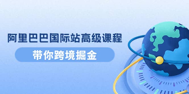 阿里巴巴国际站高级课程：带你跨境掘金，选品+优化+广告+推广创客之家-网创项目资源站-副业项目-创业项目-搞钱项目创客之家