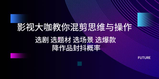 影视大咖教你混剪思维与操作：选剧 选题材 选场景 选爆款 降作品封抖概率创客之家-网创项目资源站-副业项目-创业项目-搞钱项目创客之家
