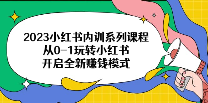 2023小红书内训系列课程，从0-1玩转小红书，开启全新赚钱模式创客之家-网创项目资源站-副业项目-创业项目-搞钱项目创客之家