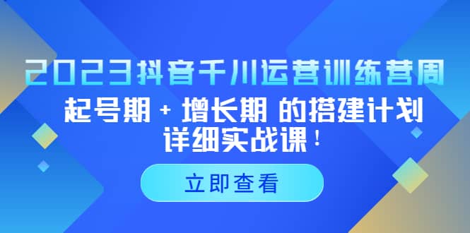 2023抖音千川运营训练营，起号期+增长期 的搭建计划详细实战课创客之家-网创项目资源站-副业项目-创业项目-搞钱项目创客之家