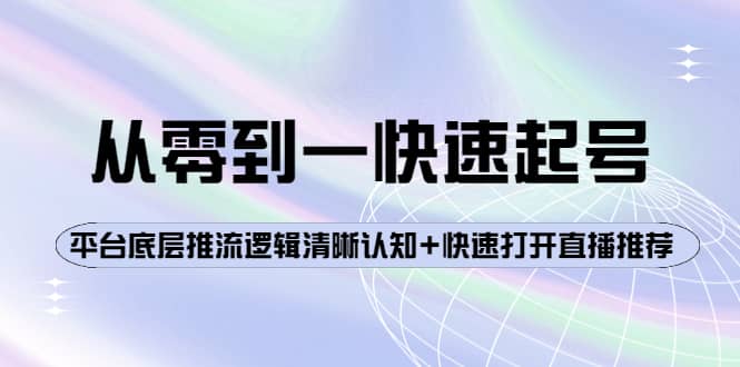 从零到一快速起号：平台底层推流逻辑清晰认知+快速打开直播推荐创客之家-网创项目资源站-副业项目-创业项目-搞钱项目创客之家