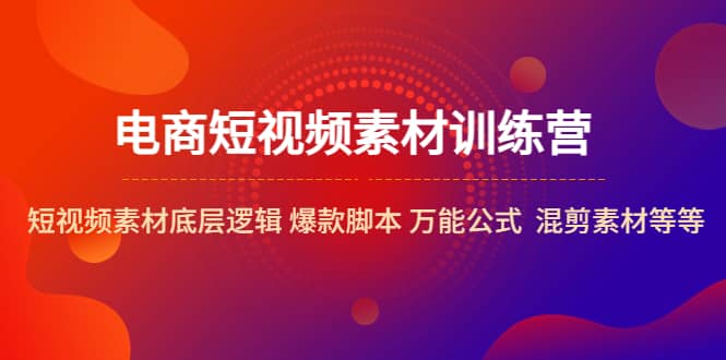 电商短视频素材训练营：短视频素材底层逻辑 爆款脚本 万能公式 混剪素材等创客之家-网创项目资源站-副业项目-创业项目-搞钱项目创客之家