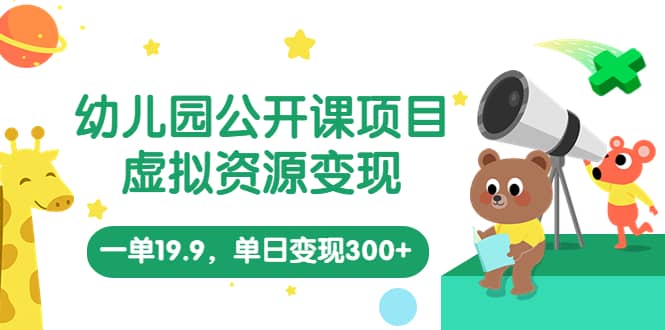 幼儿园公开课项目，虚拟资源变现，一单19.9，单日变现300+（教程+资料）创客之家-网创项目资源站-副业项目-创业项目-搞钱项目创客之家