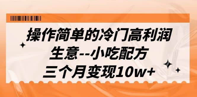 操作简单的冷门高利润生意–小吃配方，三个月变现10w+（教程+配方资料）创客之家-网创项目资源站-副业项目-创业项目-搞钱项目创客之家