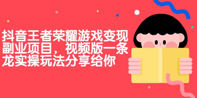 抖音王者荣耀游戏变现副业项目，视频版一条龙实操玩法分享给你创客之家-网创项目资源站-副业项目-创业项目-搞钱项目创客之家