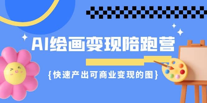 AI绘画·变现陪跑营，快速产出可商业变现的图（11节课）创客之家-网创项目资源站-副业项目-创业项目-搞钱项目创客之家