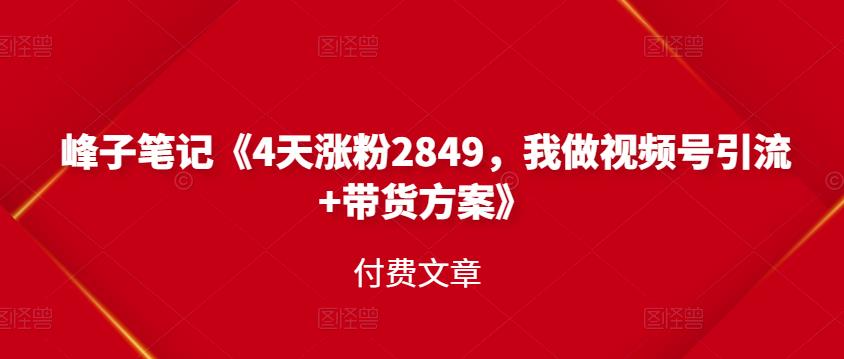 峰子笔记《4天涨粉2849，我做视频号引流+带货方案》付费文章创客之家-网创项目资源站-副业项目-创业项目-搞钱项目创客之家