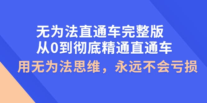 无为法直通车完整版：从0到彻底精通直通车，用无为法思维，永远不会亏损创客之家-网创项目资源站-副业项目-创业项目-搞钱项目创客之家
